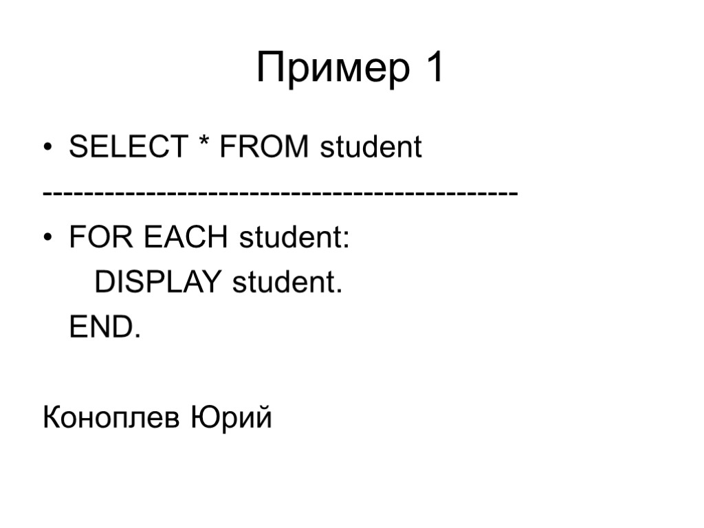 Пример 1 SELECT * FROM student ---------------------------------------------- FOR EACH student: DISPLAY student. END. Коноплев